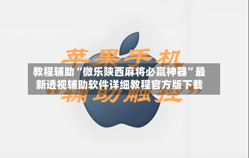 教程辅助“微乐陕西麻将必赢神器”最新透视辅助软件详细教程官方版下载