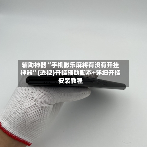 辅助神器“手机微乐麻将有没有开挂神器”(透视)开挂辅助脚本+详细开挂安装教程