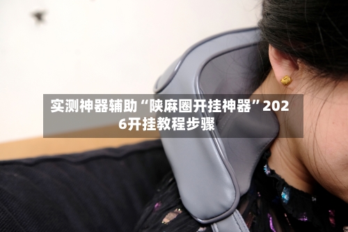 实测神器辅助“陕麻圈开挂神器”2026开挂教程步骤-第2张图片