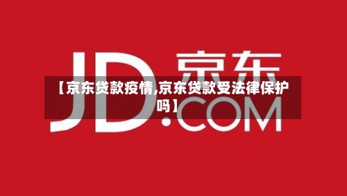 【京东贷款疫情,京东贷款受法律保护吗】