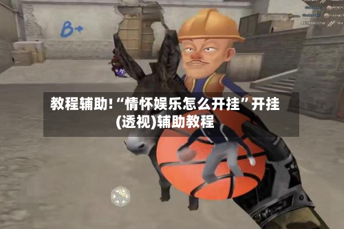 教程辅助!“情怀娱乐怎么开挂”开挂(透视)辅助教程