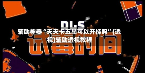 辅助神器“天天卡五星可以开挂吗”(透视)辅助透视教程