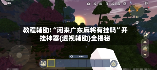 教程辅助!“闲来广东麻将有挂吗”开挂神器{透视辅助}全揭秘