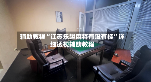 辅助教程“江苏乐趣麻将有没有挂”详细透视辅助教程