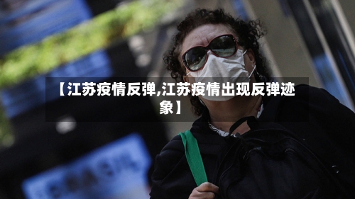 【江苏疫情反弹,江苏疫情出现反弹迹象】