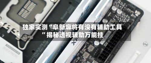 独家实测“阜新麻将有没有辅助工具”揭秘透视辅助万能挂