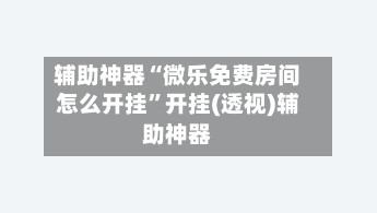 辅助神器“微乐免费房间怎么开挂”开挂(透视)辅助神器
