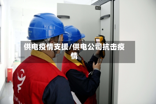 供电疫情支援/供电公司抗击疫情-第2张图片