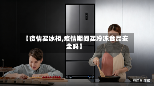 【疫情买冰柜,疫情期间买冷冻食品安全吗】