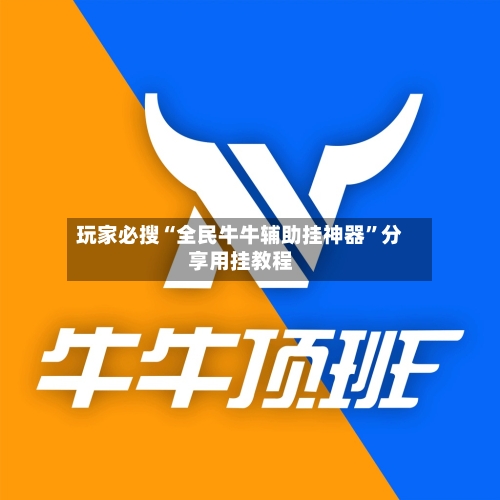 玩家必搜“全民牛牛辅助挂神器”分享用挂教程-第3张图片