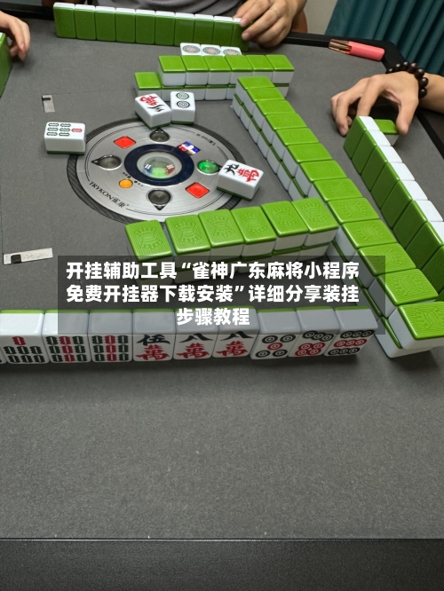 开挂辅助工具“雀神广东麻将小程序免费开挂器下载安装	”详细分享装挂步骤教程-第2张图片