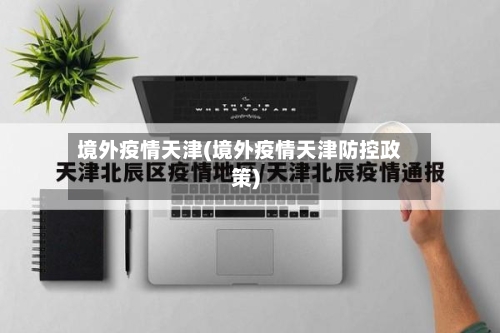 境外疫情天津(境外疫情天津防控政策)