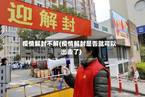 疫情解封不解(疫情解封是否就可以出去了)-第2张图片