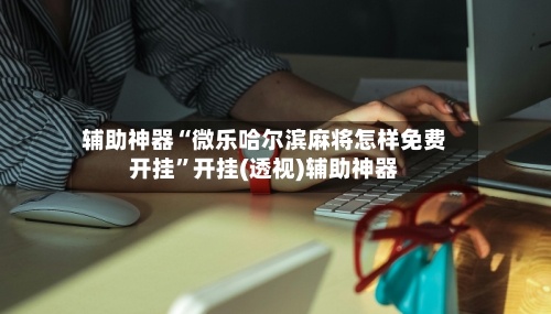 辅助神器“微乐哈尔滨麻将怎样免费开挂”开挂(透视)辅助神器