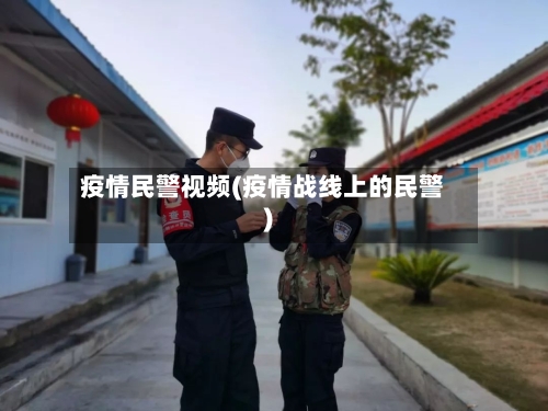 疫情民警视频(疫情战线上的民警)