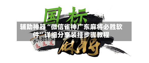 辅助神器“微信雀神广东麻将必胜软件”详细分享装挂步骤教程