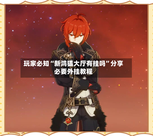 玩家必知“新鸿狐大厅有挂吗”分享必要外挂教程-第2张图片