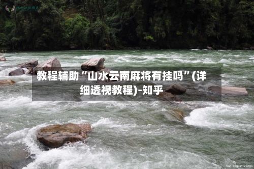 教程辅助“山水云南麻将有挂吗	”(详细透视教程)-知乎-第1张图片