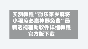 实测教程“微乐家乡麻将小程序必赢神器免费”最新透视辅助软件详细教程官方版下载