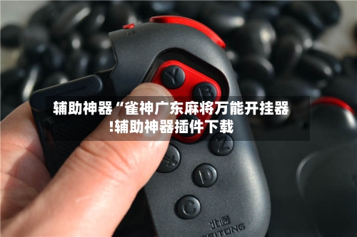 辅助神器“雀神广东麻将万能开挂器!辅助神器插件下载