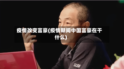 疫情改变富豪(疫情期间中国富豪在干什么)-第3张图片