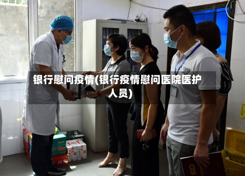 银行慰问疫情(银行疫情慰问医院医护人员)