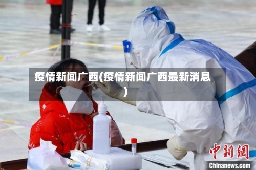 疫情新闻广西(疫情新闻广西最新消息)-第2张图片