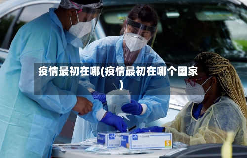 疫情最初在哪(疫情最初在哪个国家)-第2张图片