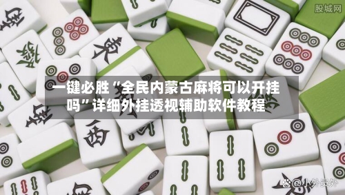 一键必胜“全民内蒙古麻将可以开挂吗	”详细外挂透视辅助软件教程-第2张图片