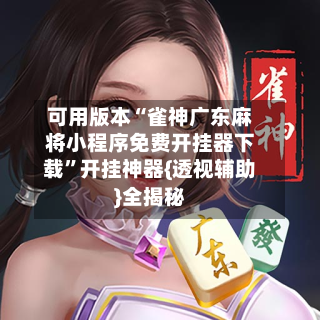 可用版本“雀神广东麻将小程序免费开挂器下载”开挂神器{透视辅助}全揭秘-第1张图片