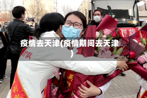 疫情去天津(疫情期间去天津)