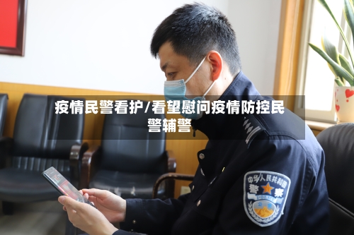 疫情民警看护/看望慰问疫情防控民警辅警