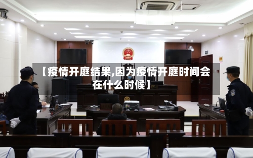 【疫情开庭结果,因为疫情开庭时间会在什么时候】-第2张图片