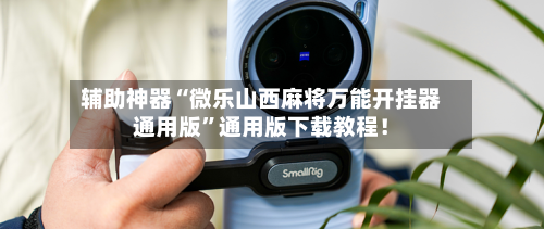 辅助神器“微乐山西麻将万能开挂器通用版”通用版下载教程！-第1张图片