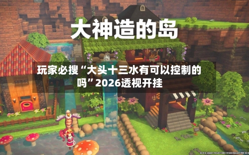 玩家必搜“大头十三水有可以控制的吗”2026透视开挂-第1张图片