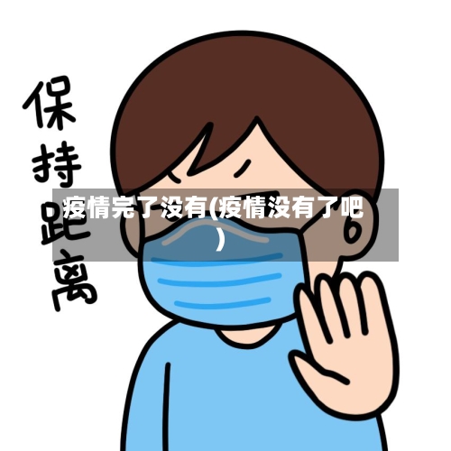 疫情完了没有(疫情没有了吧)