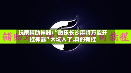 玩家辅助神器:“微乐长沙麻将万能开挂神器”太坑人了,真的有挂
