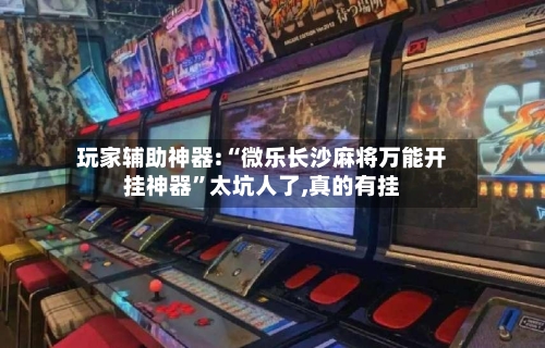 玩家辅助神器:“微乐长沙麻将万能开挂神器”太坑人了,真的有挂-第2张图片