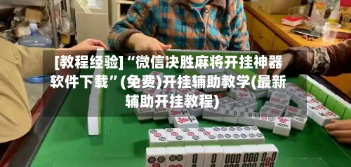 [教程经验]“微信决胜麻将开挂神器软件下载”(免费)开挂辅助教学(最新辅助开挂教程)