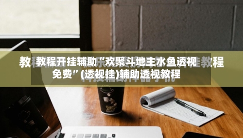 教程开挂辅助“欢聚斗地主水鱼透视免费”(透视挂)辅助透视教程-第1张图片