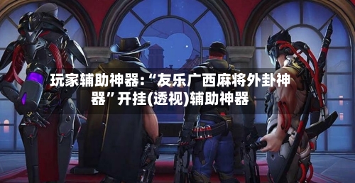 玩家辅助神器:“友乐广西麻将外卦神器	”开挂(透视)辅助神器-第2张图片