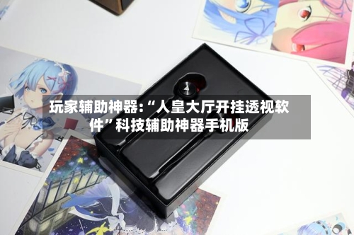 玩家辅助神器:“人皇大厅开挂透视软件”科技辅助神器手机版-第3张图片