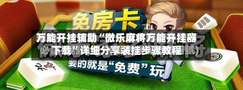 万能开挂辅助“微乐麻将万能开挂器下载”详细分享装挂步骤教程