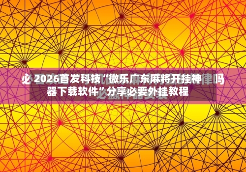 2026首发科技“微乐广东麻将开挂神器下载软件	”分享必要外挂教程-第1张图片