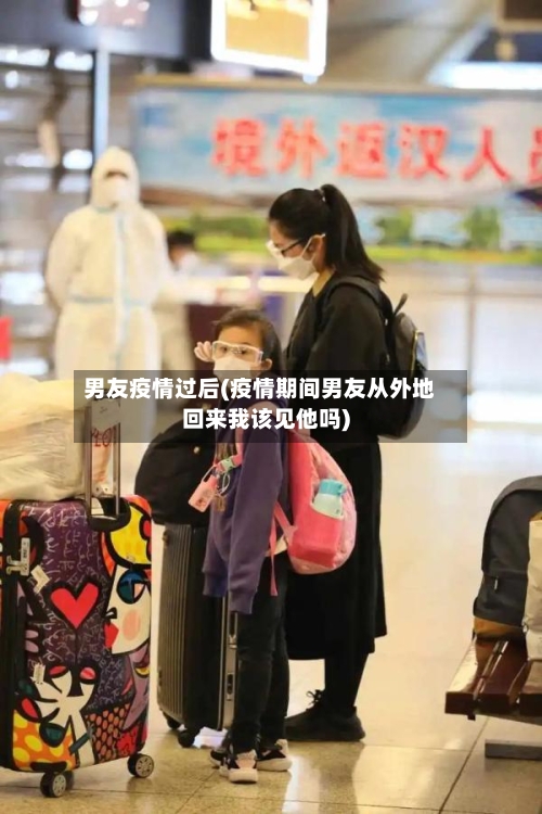 男友疫情过后(疫情期间男友从外地回来我该见他吗)