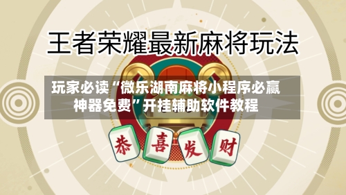 玩家必读“微乐湖南麻将小程序必赢神器免费”开挂辅助软件教程