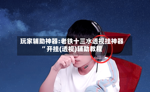 玩家辅助神器:老铁十三水透视挂神器”开挂(透视)辅助教程-第1张图片