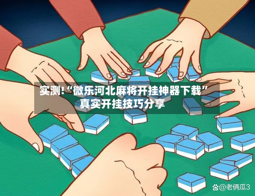 实测!“微乐河北麻将开挂神器下载”真实开挂技巧分享