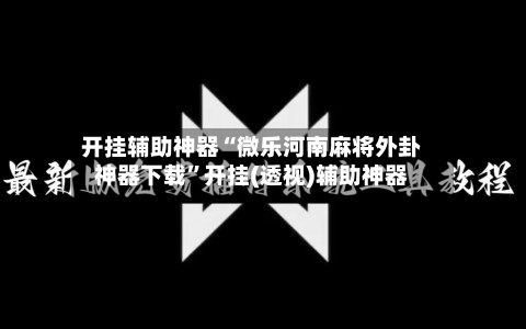 开挂辅助神器“微乐河南麻将外卦神器下载	”开挂(透视)辅助神器-第2张图片