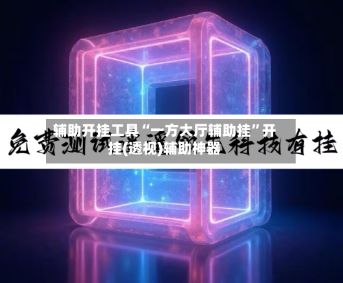 辅助开挂工具“一方大厅辅助挂”开挂(透视)辅助神器-第3张图片